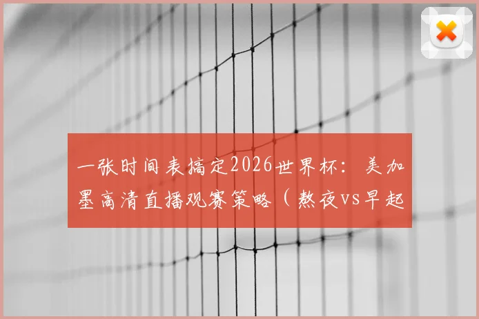 一张时间表搞定2026世界杯：美加墨高清直播观赛策略（熬夜vs早起）