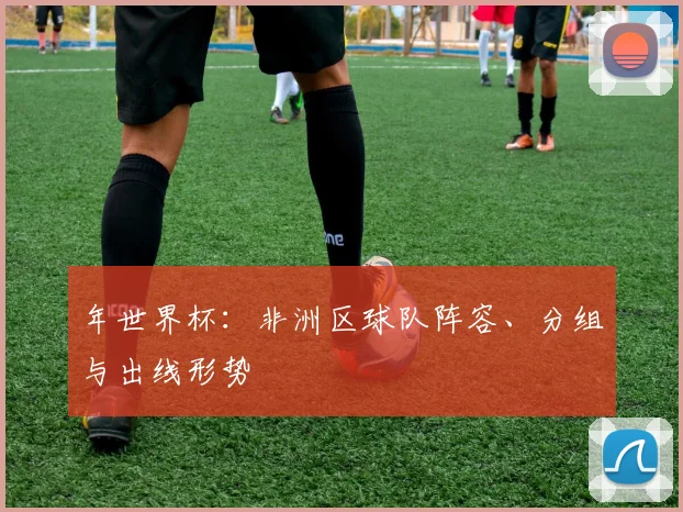 年世界杯：非洲区球队阵容、分组与出线形势