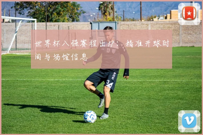 世界杯八强赛程出炉：精准开球时间与场馆信息