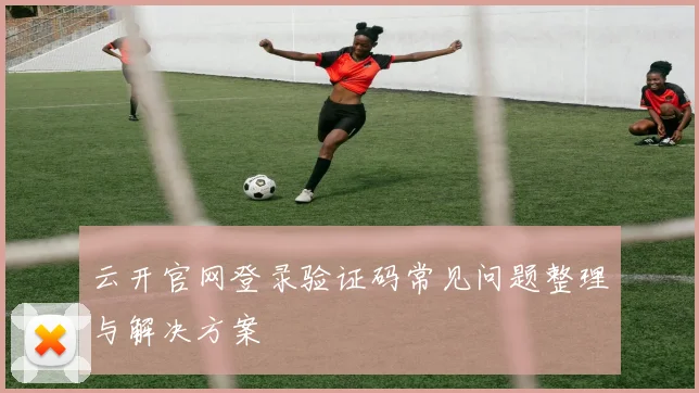 云开官网登录验证码常见问题整理与解决方案