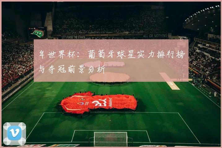 年世界杯：葡萄牙球星实力排行榜与夺冠前景分析