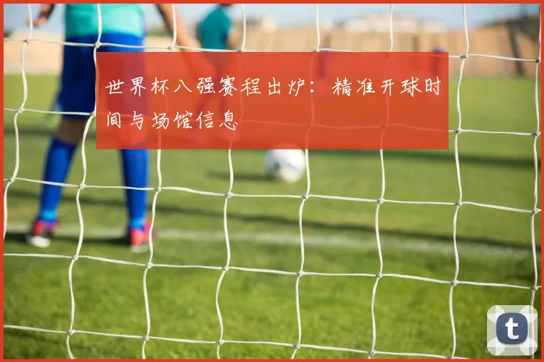 世界杯八强赛程出炉：精准开球时间与场馆信息