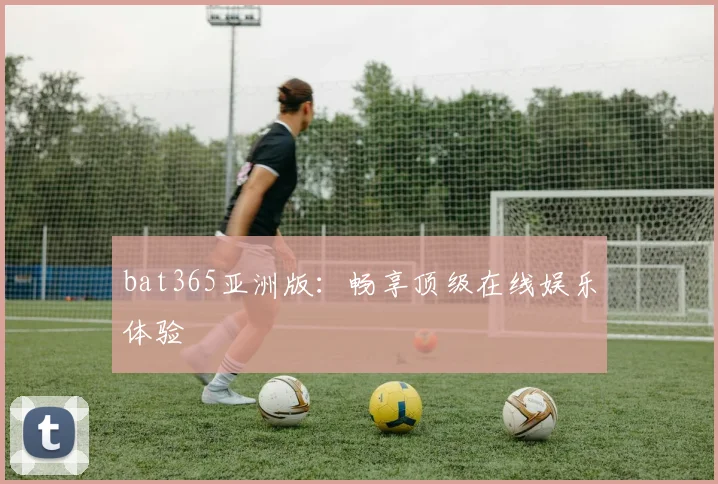 bat365亚洲版：畅享顶级在线娱乐体验