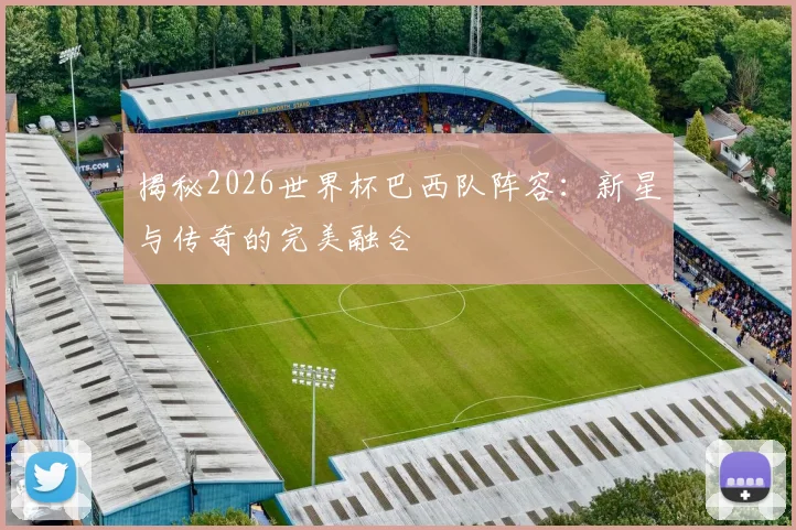 揭秘2026世界杯巴西队阵容：新星与传奇的完美融合