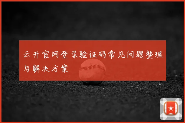 云开官网登录验证码常见问题整理与解决方案