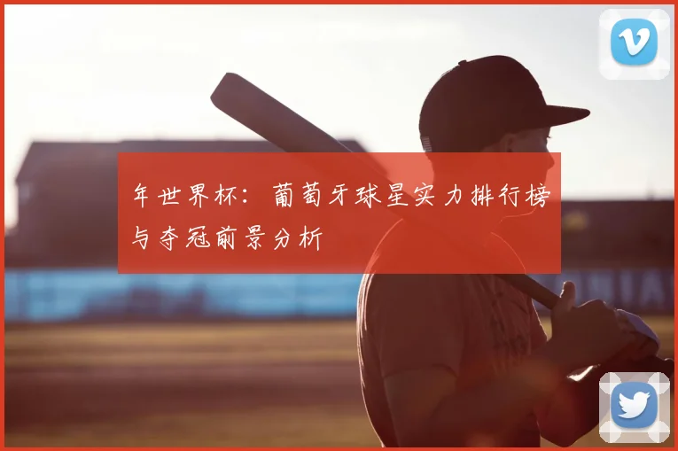 年世界杯：葡萄牙球星实力排行榜与夺冠前景分析