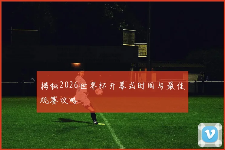 揭秘2026世界杯开幕式时间与最佳观赛攻略