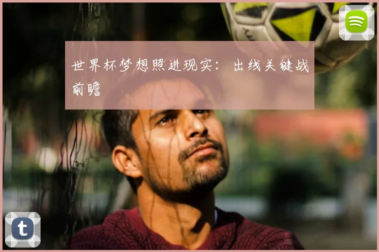 世界杯梦想照进现实：出线关键战前瞻
