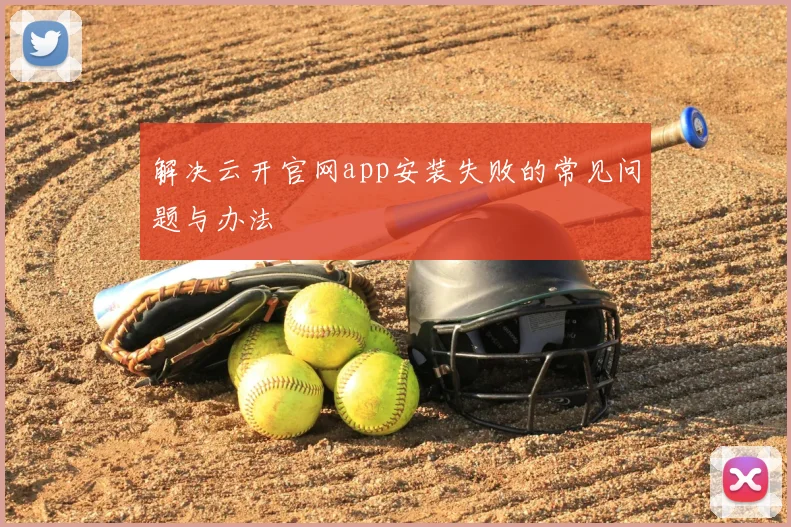 解决云开官网app安装失败的常见问题与办法