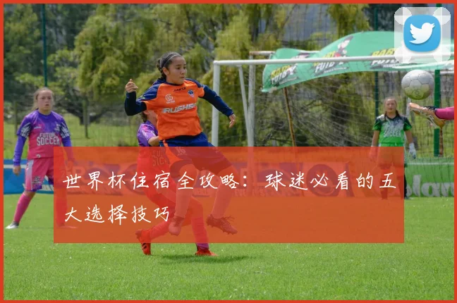 世界杯住宿全攻略：球迷必看的五大选择技巧