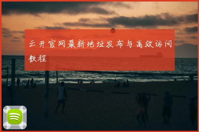 云开官网最新地址发布与高效访问教程