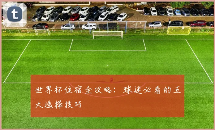 世界杯住宿全攻略：球迷必看的五大选择技巧