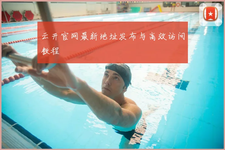 云开官网最新地址发布与高效访问教程